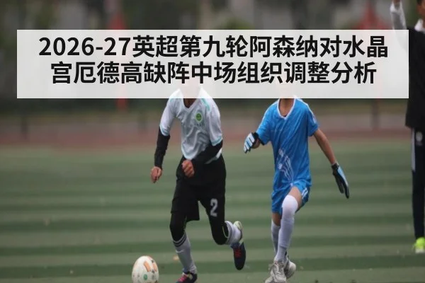 2026-27英超第九轮阿森纳对水晶宫厄德高缺阵中场组织调整分析 | jiuyou
