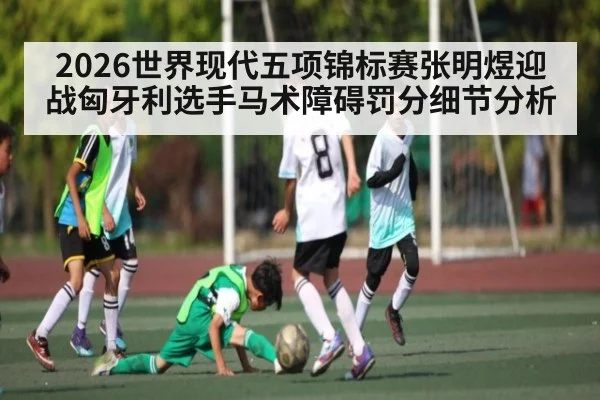 2026世界现代五项锦标赛张明煜迎战匈牙利选手马术障碍罚分细节分析 | jiuyou